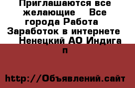 Приглашаются все желающие! - Все города Работа » Заработок в интернете   . Ненецкий АО,Индига п.